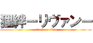狸絆ーリヴァンー (attack on titan)