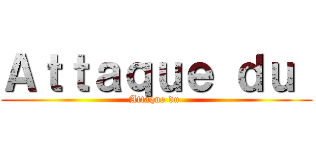 Ａｔｔａｑｕｅ ｄｕ  (Attaque du )