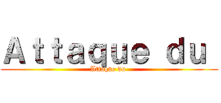 Ａｔｔａｑｕｅ ｄｕ  (Attaque du )