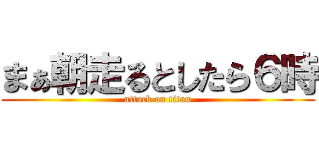 まぁ朝走るとしたら６時 (attack on titan)