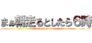 まぁ朝走るとしたら６時 (attack on titan)