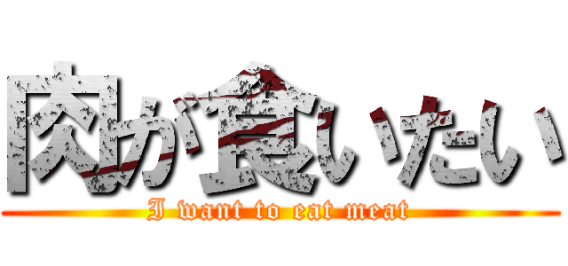 肉が食いたい (I want to eat meat)