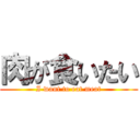 肉が食いたい (I want to eat meat)