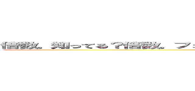 倍数。知ってる？倍数。フォンフォン剤券フォンシュラフ。倍数見て飽きん。 (KBC)