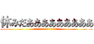 休みだあああああああああ (休みだああああああああたああああああああああ)