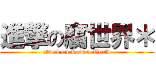進撃の腐世界＊ (attack on Rotten World)
