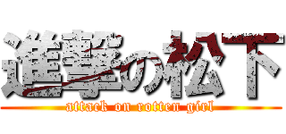 進撃の松下 (attack on rotten girl)
