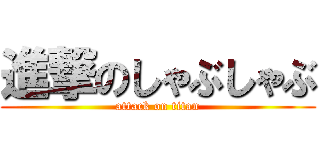 進撃のしゃぶしゃぶ (attack on titan)