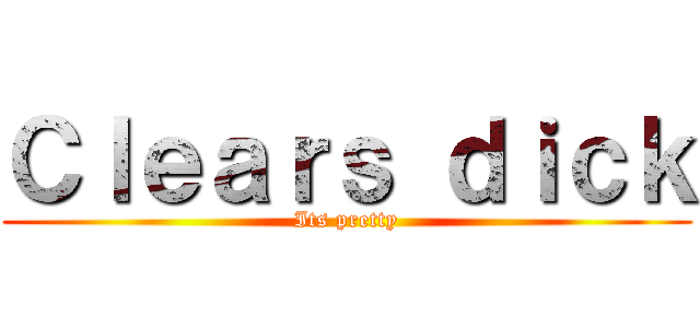 Ｃｌｅａｒｓ ｄｉｃｋ (Its pretty)