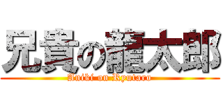 兄貴の龍太郎 (Aniki on Ryutaro)