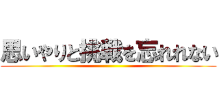 思いやりと挑戦を忘れれない ()