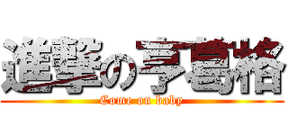 進撃の亨葛格 (Come on baby)