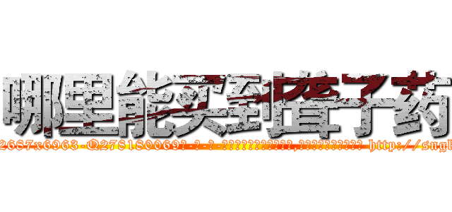 哪里能买到聋子药 (哪里能买到聋子药【电-186x2687x6963-Q278180069元-吉-药-业】我们做的是长期生意,靠的是老客户长期支持 http://sngk.net/JBy2JI
)