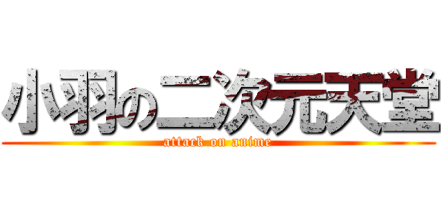 小羽の二次元天堂 (attack on anime)