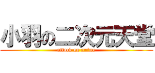 小羽の二次元天堂 (attack on anime)