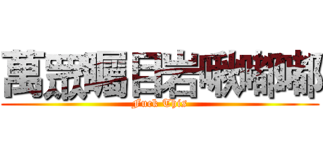 萬眾矚目岩啾嘟嘟 (Fuck This)