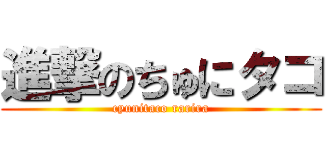 進撃のちゅにタコ (cyunitaco rarira)