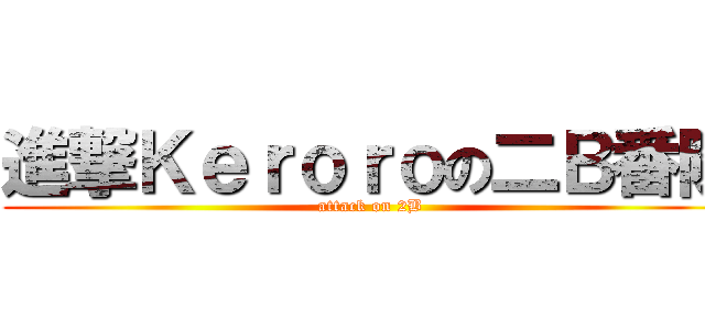 進撃Ｋｅｒｏｒｏの二Ｂ番隊 (attack on 2B)