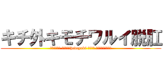 キチ外キモチワルイ脱肛 (脱肛高城七七 ハンゲームhedeyuki 堀井雅史 古いオッサンチョン)