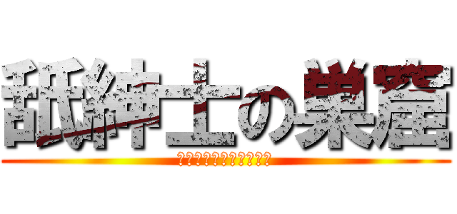舐紳士の巣窟 (（＾ω＾）ﾍﾟﾛﾍﾟﾛ)