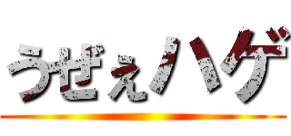 うぜぇハゲ ()