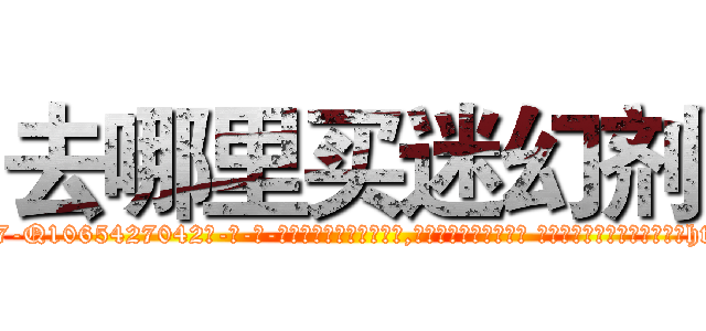 去哪里买迷幻剂 (去哪里买迷幻剂【电-话151x68344x817-Q1065427042元-吉-药-业】我们做的是长期生意,靠的是老客户长期支持 去哪里买迷幻剂在发表了一篇http://sngk.net/GX0d6G

参考消息网我们做的是长期生意,靠的是老客户长期支持也许我们早该意识到，就连鲍勃·霍斯金斯（金球奖戏剧类电影男主角 
)