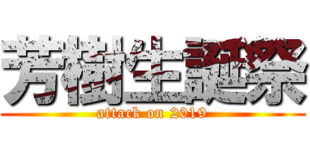 芳樹生誕祭 (attack on 2019)