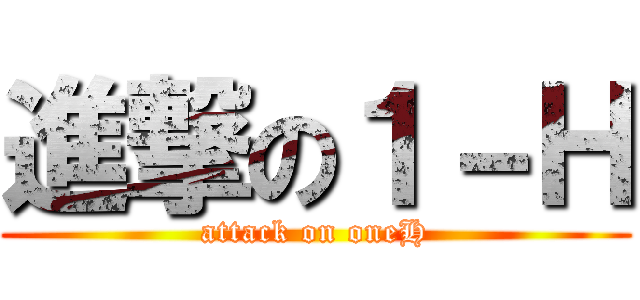 進撃の１－Ｈ (attack on oneH)