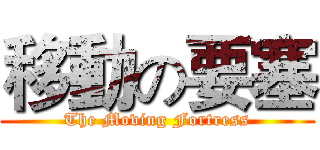 移動の要塞 (The Moving Fortress)