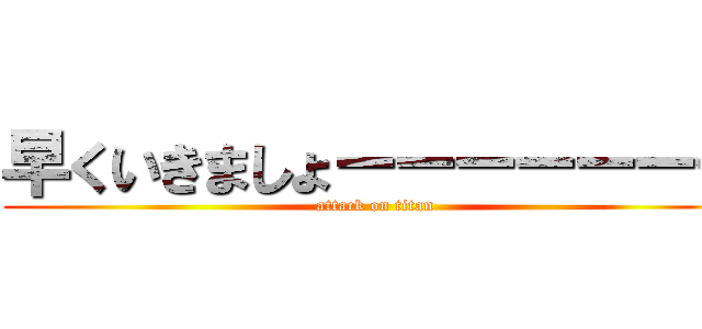 早くいきましょーーーーーーー (attack on titan)