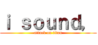 ｉ ｓｏｕｎｄ， (attack on titan)