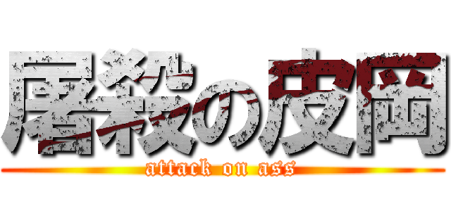 屠殺の皮岡 (attack on ass)