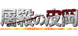 屠殺の皮岡 (attack on ass)