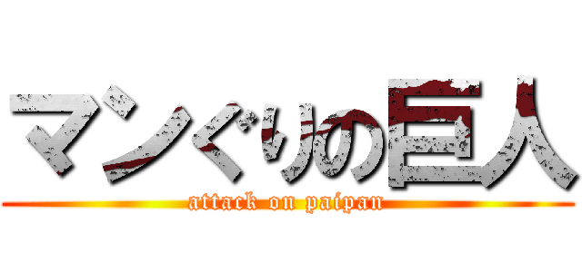 マンぐりの巨人 (attack on paipan)