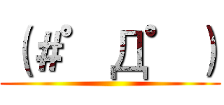 （＃゜Д゜） ()