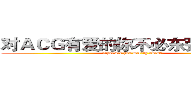 对ＡＣＧ有爱的你不必东张西望了！ (What aer you wating about?)