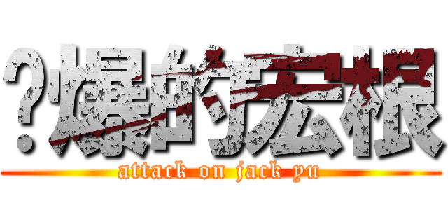屌爆的宏根 (attack on jack yu)