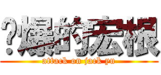 屌爆的宏根 (attack on jack yu)