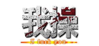 我操 (I fuck you)