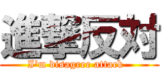 進撃反対 (I\'m disagree attack  )