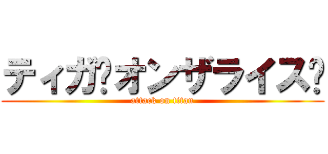 ティガ〜オンザライス〜 (attack on titan)