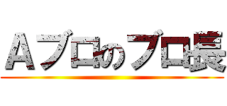 Ａブロのブロ長 ()