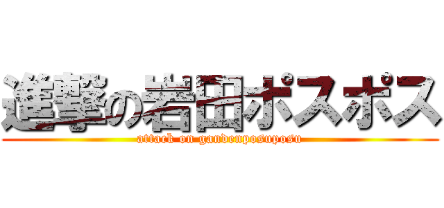進撃の岩田ポスポス (attack on gandenposuposu)