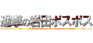 進撃の岩田ポスポス (attack on gandenposuposu)