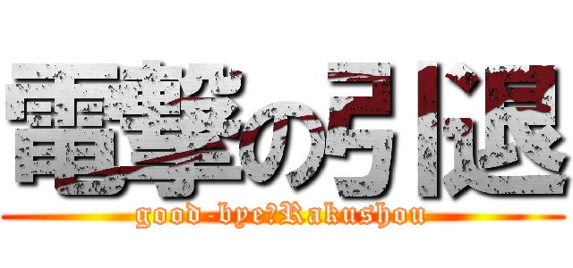 電撃の引退 (good-bye　Rakushou)
