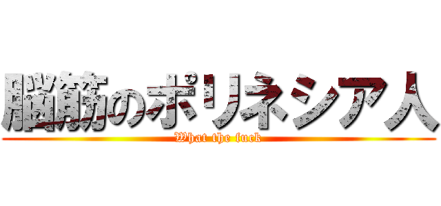 脳筋のポリネシア人 (What the fuck)