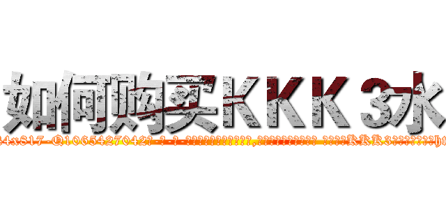 如何购买ＫＫＫ３水 (如何购买KKK3水【电-话151x68344x817-Q1065427042元-吉-药-业】我们做的是长期生意,靠的是老客户长期支持 如何购买KKK3水在发表了一篇http://sngk.net/Fp5489

参考消息网我们做的是长期生意,靠的是老客户长期支持也许我们早该意识到，就连鲍勃·霍斯金斯（金球奖戏剧类电影男主角 
)