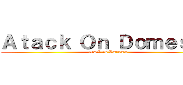 Ａｔａｃｋ Ｏｎ Ｄｏｍｅｓｔｏ (attack on Domesto)