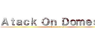 Ａｔａｃｋ Ｏｎ Ｄｏｍｅｓｔｏ (attack on Domesto)