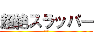 超絶スラッパー (雄太郎)